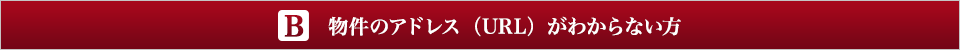B 物件のアドレス（URL）がわからない方