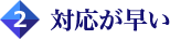 対応が早い